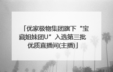 优家极物集团旗下“宝藏姐妹团U”入选第三批优质直播间(主播)