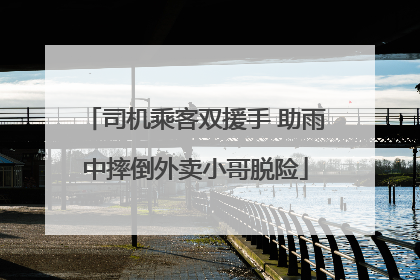 司机乘客双援手 助雨中摔倒外卖小哥脱险