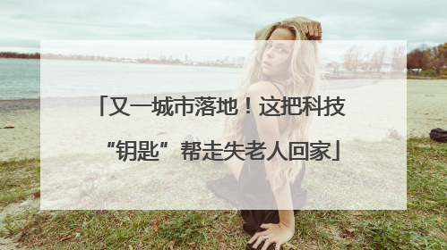 又一城市落地！这把科技“钥匙”帮走失老人回家
