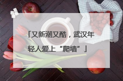 又新潮又酷，武汉年轻人爱上“爬墙”