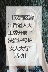 双清区滨江街道人大工委开展“法治护绿护安人大行”活动