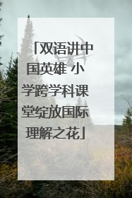 双语讲中国英雄 小学跨学科课堂绽放国际理解之花
