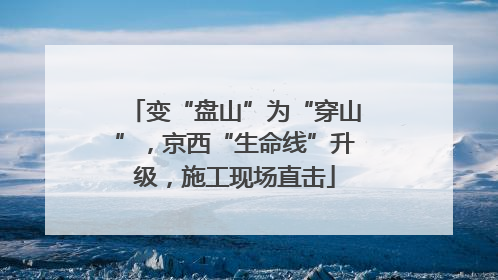 变“盘山”为“穿山”，京西“生命线”升级，施工现场直击