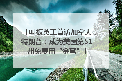 叫板英王首访加拿大，特朗普：成为美国第51州免费用“金穹”