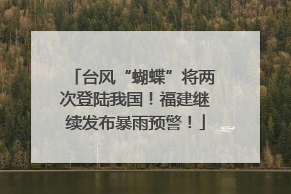 台风“蝴蝶”将两次登陆我国！福建继续发布暴雨预警！