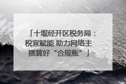 十堰经开区税务局：税宣赋能 助力网络主播算好“合规账”