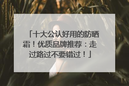 十大公认好用的防晒霜！优质品牌推荐：走过路过不要错过！