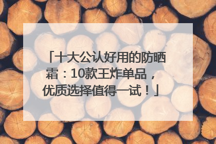 十大公认好用的防晒霜：10款王炸单品，优质选择值得一试！