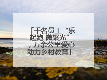 千名员工“乐起跑 微聚光”，万余公里爱心助力乡村教育
