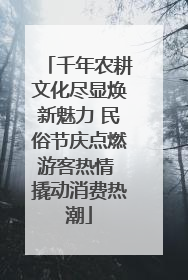 千年农耕文化尽显焕新魅力 民俗节庆点燃游客热情 撬动消费热潮