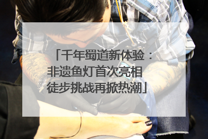 千年蜀道新体验：非遗鱼灯首次亮相 徒步挑战再掀热潮