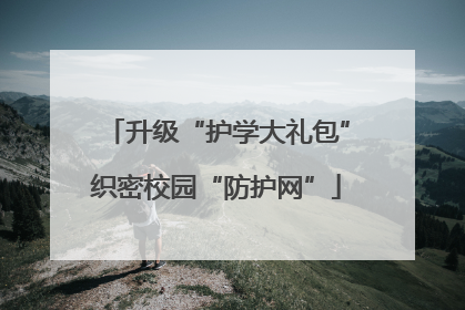 升级“护学大礼包”织密校园“防护网”
