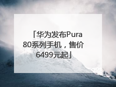 华为发布Pura80系列手机，售价6499元起