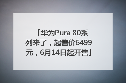 华为Pura 80系列来了，起售价6499元，6月14日起开售