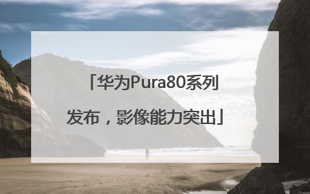 华为Pura80系列发布，影像能力突出