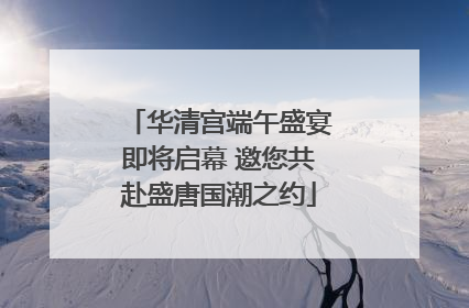华清宫端午盛宴即将启幕 邀您共赴盛唐国潮之约