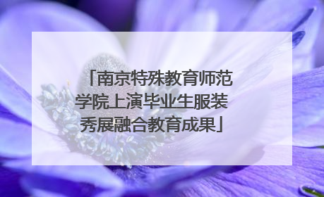 南京特殊教育师范学院上演毕业生服装秀展融合教育成果