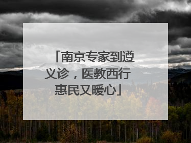 南京专家到遵义诊，医教西行惠民又暖心