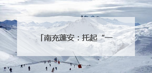 南充蓬安：托起“一老一小”稳稳的幸福