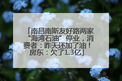 南昌南斯友好路两家“海湾石油”停业，消费者：昨天还加了油！房东：欠了1.3亿