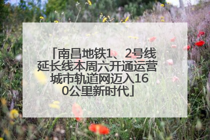 南昌地铁1、2号线延长线本周六开通运营 城市轨道网迈入160公里新时代