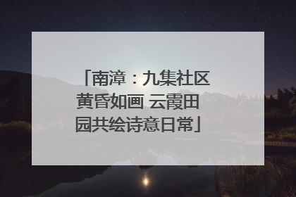 南漳：九集社区黄昏如画 云霞田园共绘诗意日常