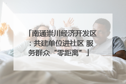 南通崇川经济开发区：共建单位进社区 服务群众“零距离”