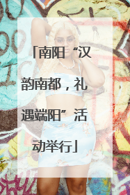 南阳“汉韵南都，礼遇端阳”活动举行