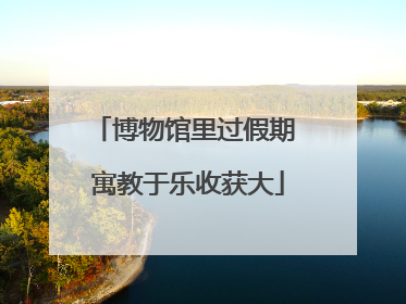 博物馆里过假期 寓教于乐收获大