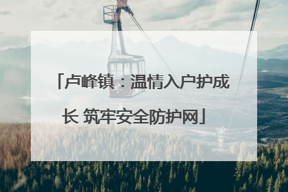 卢峰镇：温情入户护成长 筑牢安全防护网