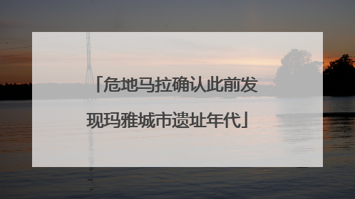 危地马拉确认此前发现玛雅城市遗址年代