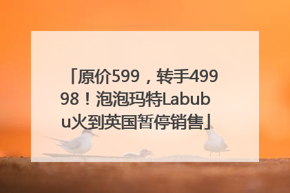 原价599，转手49998！泡泡玛特Labubu火到英国暂停销售