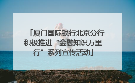 厦门国际银行北京分行积极推进“金融知识万里行”系列宣传活动