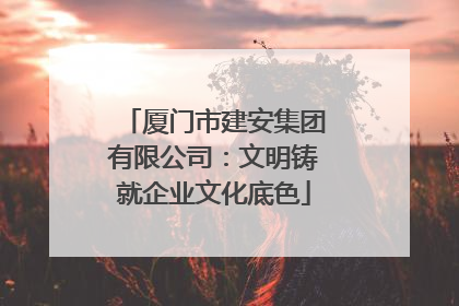 厦门市建安集团有限公司：文明铸就企业文化底色