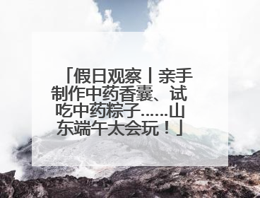 假日观察丨亲手制作中药香囊、试吃中药粽子……山东端午太会玩！