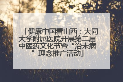 健康中国看山西：大同大学附属医院开展第二届中医药文化节暨“治未病”理念推广活动