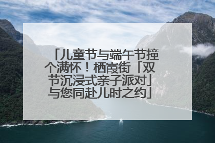 儿童节与端午节撞个满怀！栖霞街「双节沉浸式亲子派对」与您同赴儿时之约