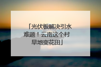 光伏板解决引水难题！云南这个村旱地变花田