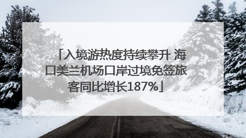 入境游热度持续攀升 海口美兰机场口岸过境免签旅客同比增长187%
