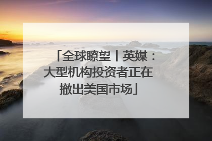 全球瞭望丨英媒：大型机构投资者正在撤出美国市场