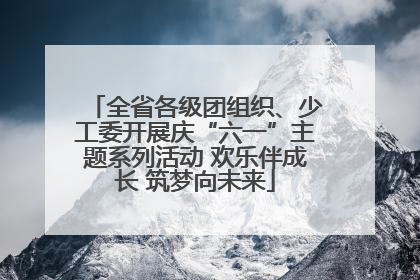 全省各级团组织、少工委开展庆“六一”主题系列活动 欢乐伴成长 筑梦向未来