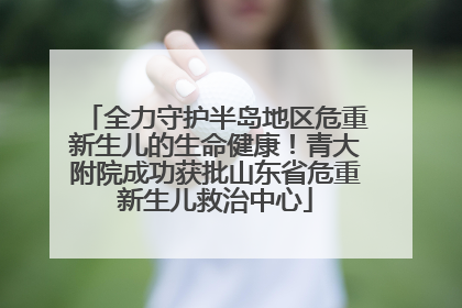 全力守护半岛地区危重新生儿的生命健康！青大附院成功获批山东省危重新生儿救治中心