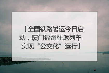 全国铁路暑运今日启动，厦门福州往返列车实现“公交化”运行