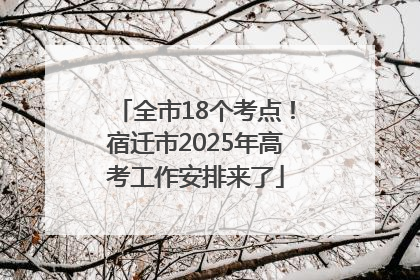 全市18个考点！宿迁市2025年高考工作安排来了