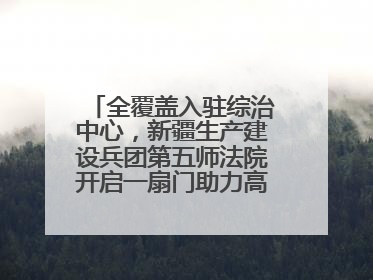 全覆盖入驻综治中心，新疆生产建设兵团第五师法院开启一扇门助力高速讨薪获赞