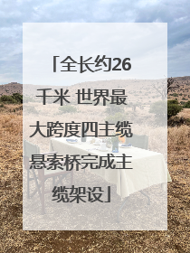全长约26千米 世界最大跨度四主缆悬索桥完成主缆架设
