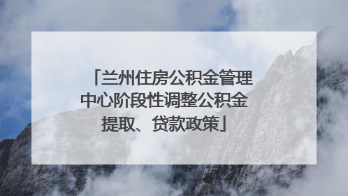 兰州住房公积金管理中心阶段性调整公积金提取、贷款政策