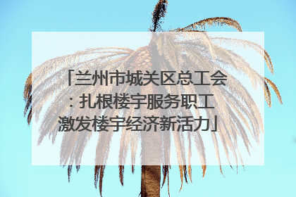 兰州市城关区总工会：扎根楼宇服务职工 激发楼宇经济新活力