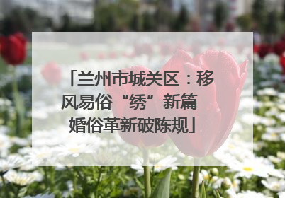 兰州市城关区：移风易俗“绣”新篇 婚俗革新破陈规