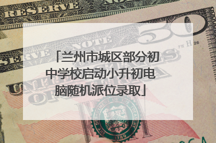兰州市城区部分初中学校启动小升初电脑随机派位录取